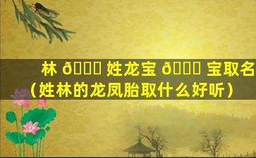 林 🍁 姓龙宝 🐎 宝取名（姓林的龙凤胎取什么好听）